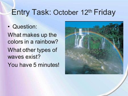 Entry Task: October 12 th Friday Question: What makes up the colors in a rainbow? What other types of waves exist? You have 5 minutes!