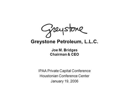Greystone Petroleum, L.L.C. Joe M. Bridges Chairman & CEO IPAA Private Capital Conference Houstonian Conference Center January 19, 2006.