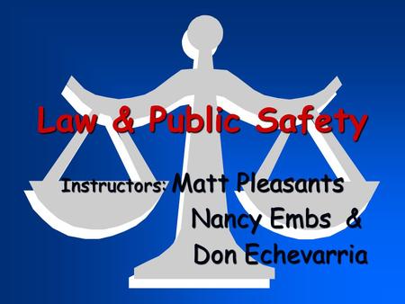 Law & Public Safety Instructors: Matt Pleasants Nancy Embs & Nancy Embs & Don Echevarria Don Echevarria.