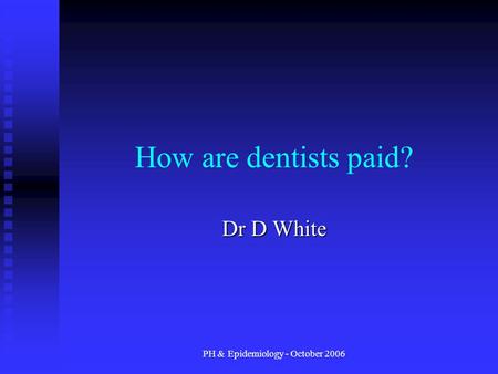 PH & Epidemiology - October 2006 How are dentists paid? Dr D White.