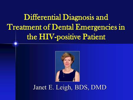 Differential Diagnosis and Treatment of Dental Emergencies in the HIV-positive Patient Janet E. Leigh, BDS, DMD.