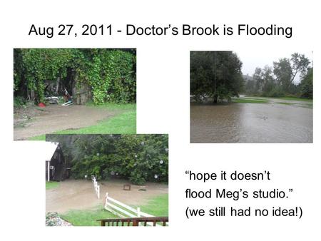 Aug 27, 2011 - Doctor’s Brook is Flooding “hope it doesn’t flood Meg’s studio.” (we still had no idea!)