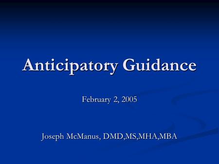 Anticipatory Guidance February 2, 2005 Joseph McManus, DMD,MS,MHA,MBA.