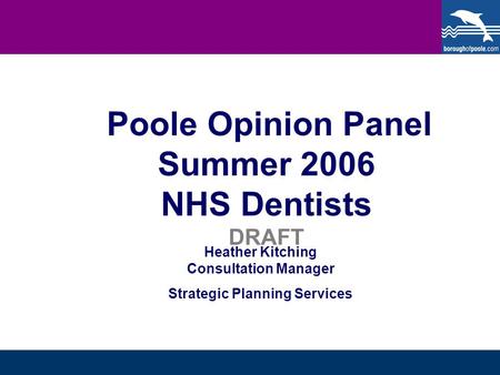 Poole Opinion Panel Summer 2006 NHS Dentists DRAFT Heather Kitching Consultation Manager Strategic Planning Services.