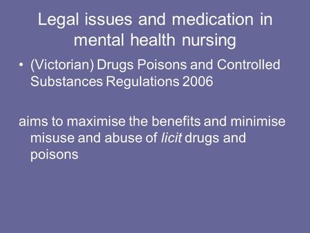 Legal issues and medication in mental health nursing (Victorian) Drugs Poisons and Controlled Substances Regulations 2006 aims to maximise the benefits.