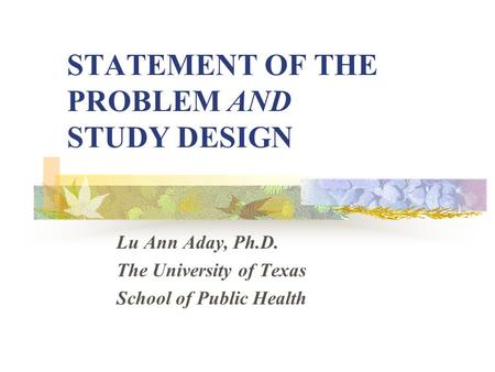 STATEMENT OF THE PROBLEM AND STUDY DESIGN Lu Ann Aday, Ph.D. The University of Texas School of Public Health.