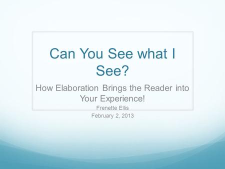 Can You See what I See? How Elaboration Brings the Reader into Your Experience! Frenette Ellis February 2, 2013.