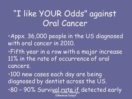 ©Roz Fulmer,Making a Difference Today! “I like YOUR Odds” against Oral Cancer Appx. 36,000 people in the US diagnosed with oral cancer in 2010. Fifth.