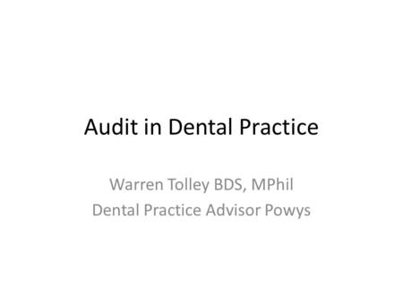Audit in Dental Practice Warren Tolley BDS, MPhil Dental Practice Advisor Powys.