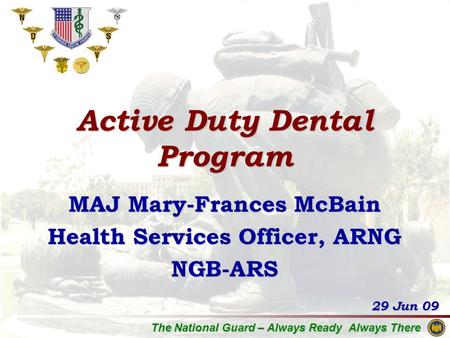The National Guard – Always Ready Always There MAJ Mary-Frances McBain Health Services Officer, ARNG NGB-ARS Active Duty Dental Program 29 Jun 09.