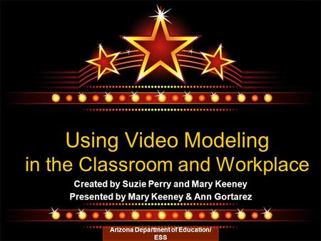 Using Video Modeling in the Classroom and Workplace Created by Suzie Perry and Mary Keeney Presented by Mary Keeney & Ann Gortarez Arizona Department of.