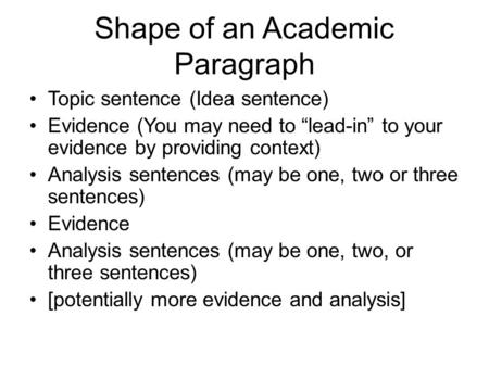 Shape of an Academic Paragraph Topic sentence (Idea sentence) Evidence (You may need to “lead-in” to your evidence by providing context) Analysis sentences.