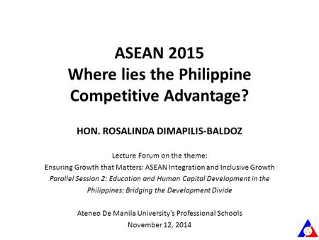 ASEAN 2015 Where lies the Philippine Competitive Advantage? HON. ROSALINDA DIMAPILIS-BALDOZ Lecture Forum on the theme: Ensuring Growth that Matters: ASEAN.