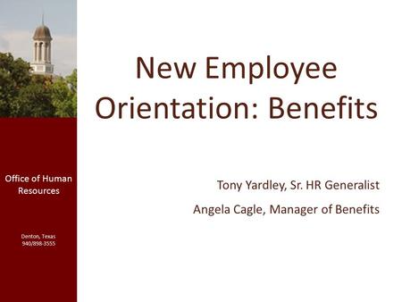 New Employee Orientation: Benefits Office of Human Resources Denton, Texas 940/898-3555 Tony Yardley, Sr. HR Generalist Angela Cagle, Manager of Benefits.