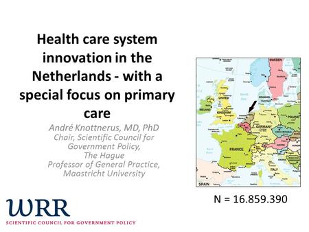 Health care system innovation in the Netherlands - with a special focus on primary care André Knottnerus, MD, PhD Chair, Scientific Council for Government.