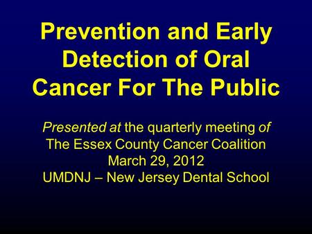 Prevention and Early Detection of Oral Cancer For The Public Presented at the quarterly meeting of The Essex County Cancer Coalition March 29, 2012 UMDNJ.