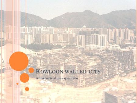 K OWLOON WALLED CITY A historical perspective. K OWLOON WALLED CITY Location: Kowloon City Area: 0.026 sq km Population: 50,000 in 1987 Redevelopment.
