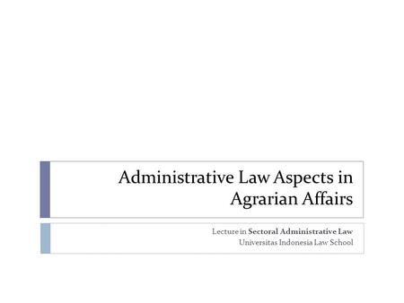 Administrative Law Aspects in Agrarian Affairs Lecture in Sectoral Administrative Law Universitas Indonesia Law School.