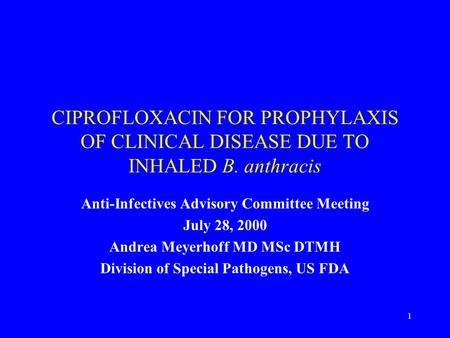 1 CIPROFLOXACIN FOR PROPHYLAXIS OF CLINICAL DISEASE DUE TO INHALED B. anthracis Anti-Infectives Advisory Committee Meeting July 28, 2000 Andrea Meyerhoff.