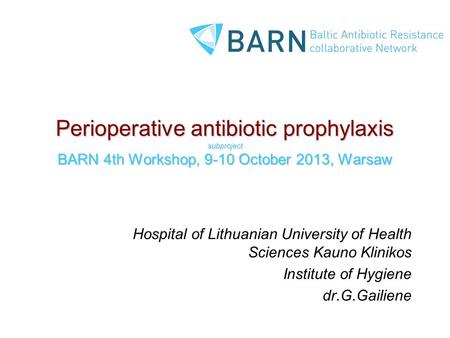 Perioperative antibiotic prophylaxis subproject BARN 4th Workshop, 9-10 October 2013, Warsaw Hospital of Lithuanian University of Health Sciences Kauno.
