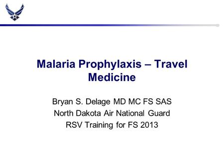 Malaria Prophylaxis – Travel Medicine Bryan S. Delage MD MC FS SAS North Dakota Air National Guard RSV Training for FS 2013.
