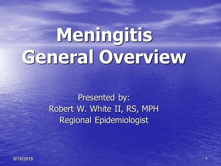 15/15/2015 Meningitis General Overview Presented by: Robert W. White II, RS, MPH Regional Epidemiologist.