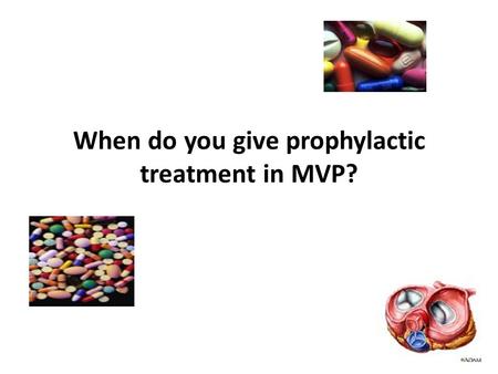 When do you give prophylactic treatment in MVP?. Clinical approach to determination of the need for prophylaxis in patients with suspected MVP Prevention.