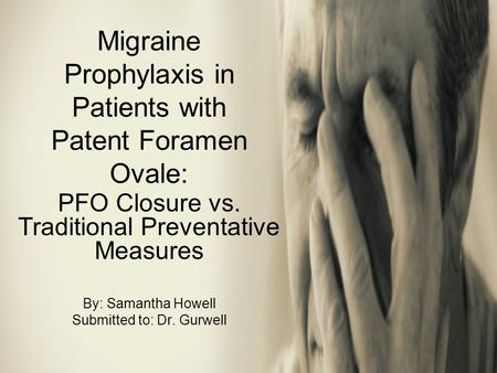 Migraine Prophylaxis in Patients with Patent Foramen Ovale: PFO Closure vs. Traditional Preventative Measures By: Samantha Howell Submitted to: Dr. Gurwell.