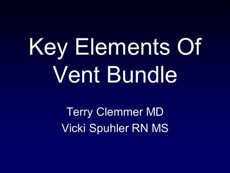 Key Elements Of Vent Bundle Terry Clemmer MD Vicki Spuhler RN MS.