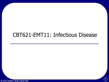 © 2011 Seattle / King County EMS CBT621-EMT11: Infectious Disease.