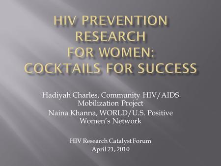 Hadiyah Charles, Community HIV/AIDS Mobilization Project Naina Khanna, WORLD/U.S. Positive Women’s Network HIV Research Catalyst Forum April 21, 2010.
