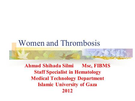 Women and Thrombosis Ahmad Shihada Silmi Msc, FIBMS Staff Specialist in Hematology Medical Technology Department Islamic University of Gaza 2012.