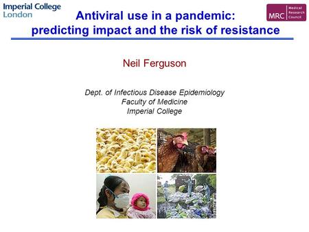 Neil Ferguson Dept. of Infectious Disease Epidemiology Faculty of Medicine Imperial College Antiviral use in a pandemic: predicting impact and the risk.