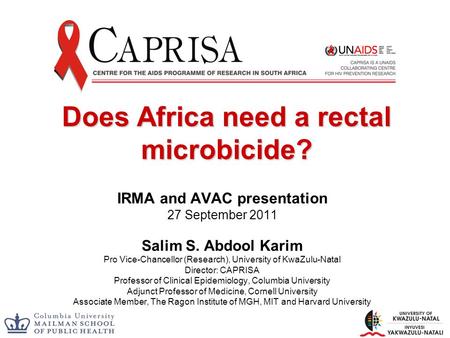 Does Africa need a rectal microbicide? IRMA and AVAC presentation 27 September 2011 Salim S. Abdool Karim Pro Vice-Chancellor (Research), University of.