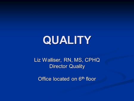QUALITY Liz Walliser, RN, MS, CPHQ Director Quality Office located on 6 th floor.