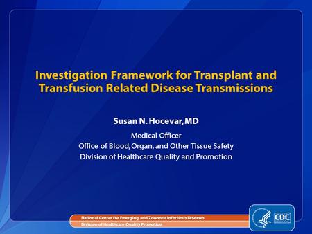 Susan N. Hocevar, MD Medical Officer Office of Blood, Organ, and Other Tissue Safety Division of Healthcare Quality and Promotion Investigation Framework.