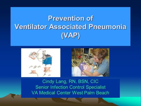 Prevention of Ventilator Associated Pneumonia (VAP) Cindy Lang, RN, BSN, CIC Senior Infection Control Specialist VA Medical Center West Palm Beach.