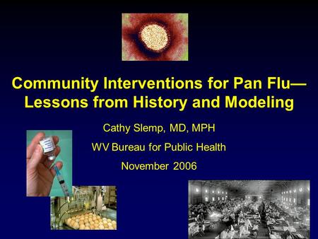 Community Interventions for Pan Flu— Lessons from History and Modeling Cathy Slemp, MD, MPH WV Bureau for Public Health November 2006.