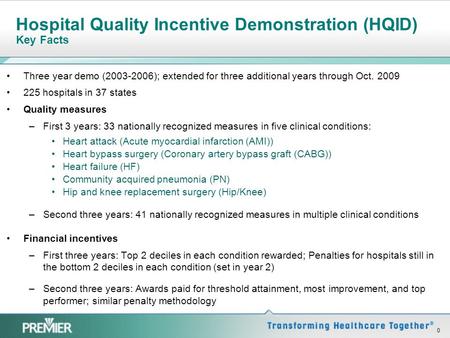 0 Hospital Quality Incentive Demonstration (HQID) Key Facts Three year demo (2003-2006); extended for three additional years through Oct. 2009 225 hospitals.