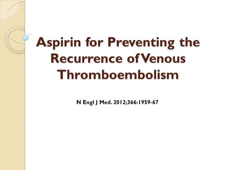 Aspirin for Preventing the Recurrence of Venous Thromboembolism N Engl J Med. 2012;366:1959-67.