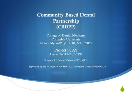  Community Based Dental Partnership (CBDPP) College of Dental Medicine Columbia University Noreen Myers-Wright RDH, MA, CHES Project STAY Joanna Pudil.