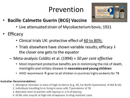 Prevention Bacille Calmette Guerin (BCG) Vaccine Live attenuated strain of Mycobacterium bovis; 1921 Efficacy Clinical trials UK: protective effect of.