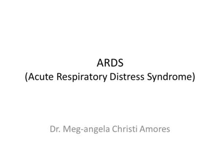 ARDS (Acute Respiratory Distress Syndrome) Dr. Meg-angela Christi Amores.