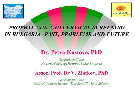 PROPHYLAXIS AND CERVICAL SCREENING IN BULGARIA- PAST, PROBLEMS AND FUTURE Dr. Petya Kostova, PhD Gynecology Clinic, National Oncology Hospital, Sofia;