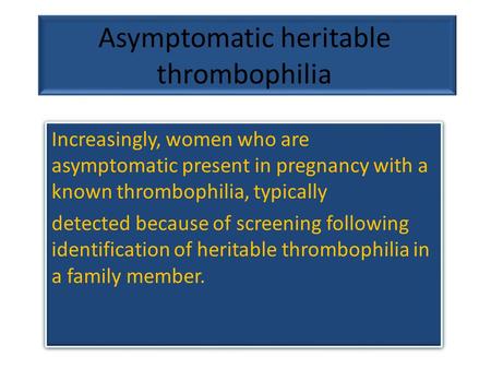 Increasingly, women who are asymptomatic present in pregnancy with a known thrombophilia, typically detected because of screening following identification.