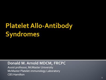 1 Donald M. Arnold MDCM, FRCPC Assist professor, McMaster University McMaster Platelet immunology Laboratory CBS Hamilton 1.