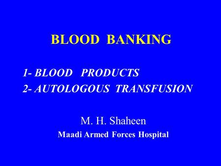 BLOOD BANKING 1- BLOOD PRODUCTS 2- AUTOLOGOUS TRANSFUSION M. H. Shaheen Maadi Armed Forces Hospital.
