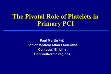 The Pivotal Role of Platelets in Primary PCI Paul Martin PhD Senior Medical Affairs Scientist Centocor/ Eli Lilly UK/Eire/Nordic regions.