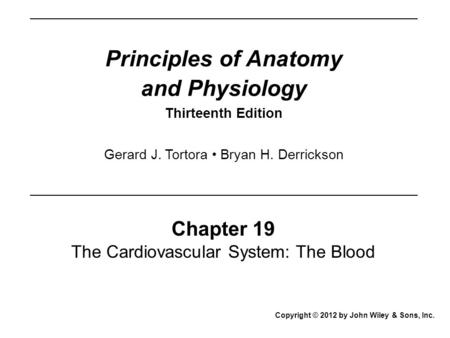 Principles of Anatomy and Physiology Thirteenth Edition Chapter 19 The Cardiovascular System: The Blood Copyright © 2012 by John Wiley & Sons, Inc. Gerard.