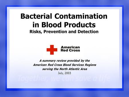 A summary review provided by the American Red Cross Blood Services Regions serving the North Atlantic Area July, 2003 Bacterial Contamination in Blood.